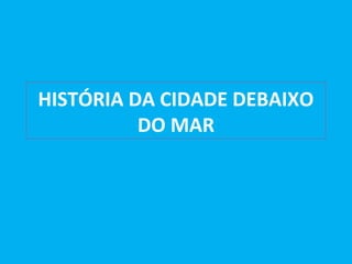 HISTÓRIA DA CIDADE DEBAIXO
          DO MAR
 