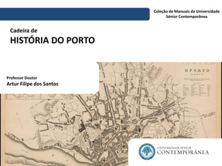 Coleção de Manuais da Universidade
Sénior Contemporânea
Cadeira de
HISTÓRIA DO PORTO
Professor Doutor
Artur Filipe dos Santos
 
