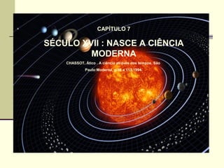 CAPÍTULO 7
SÉCULO XVII : NASCE A CIÊNCIA
MODERNA
CHASSOT, Ático . A ciência através dos tempos. São
Paulo:Moderna, p.95 a 113,1994.
 