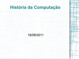 História da Computação




       16/08/2011
 