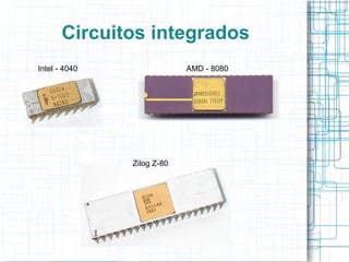 Circuitos integrados
Intel - 4040                AMD - 8080




               Zilog Z-80
 