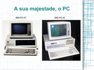 A sua majestade, o PC
IBM PC-XT      IBM PC-AT
 