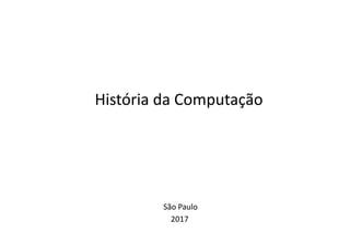 História da Computação
São Paulo
2017
História da Computação
 