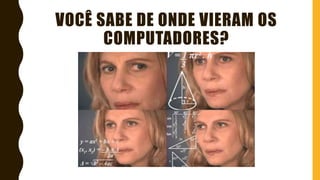 VOCÊ SABE DE ONDE VIERAM OS
COMPUTADORES?
 