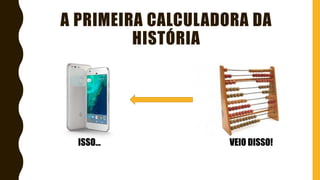 ISSO... VEIO DISSO!
A PRIMEIRA CALCULADORA DA
HISTÓRIA
 