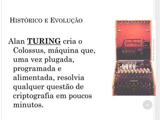 Alan TURING cria o
Colossus, máquina que,
uma vez plugada,
programada e
alimentada, resolvia
qualquer questão de
criptografia em poucos
minutos. 11
HISTÓRICO E EVOLUÇÃO
 