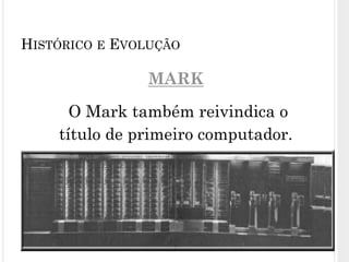 MARK
O Mark também reivindica o
título de primeiro computador.
14
HISTÓRICO E EVOLUÇÃO
 