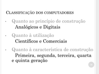 • Quanto ao princípio de construção
Analógicos e Digitais
• Quanto à utilização
Científicos e Comerciais
• Quanto à característica de construção
Primeira, segunda, terceira, quarta
e quinta geração
19
CLASSIFICAÇÃO DOS COMPUTADORES
 