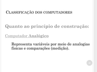 Quanto ao princípio de construção:
Computador Analógico
Representa variáveis por meio de analogias
físicas e comparações (medição).
20
CLASSIFICAÇÃO DOS COMPUTADORES
 
