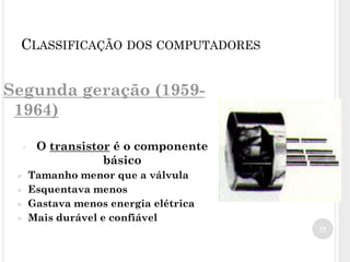 Segunda geração (1959-
1964)
• O transistor é o componente
básico
● Tamanho menor que a válvula
● Esquentava menos
● Gastava menos energia elétrica
● Mais durável e confiável
25
CLASSIFICAÇÃO DOS COMPUTADORES
 