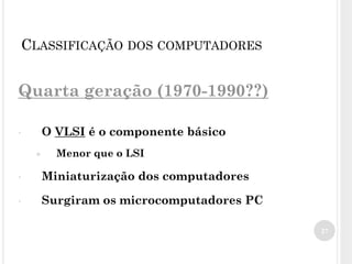 Quarta geração (1970-1990??)
• O VLSI é o componente básico
● Menor que o LSI
• Miniaturização dos computadores
• Surgiram os microcomputadores PC
27
CLASSIFICAÇÃO DOS COMPUTADORES
 