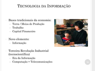 34
TECNOLOGIA DA INFORMAÇÃO
• Bases tradicionais da economia:
● Terra / Meios de Produção
● Trabalho
● Capital Financeiro
• Novo elemento:
● Informação
• Terceira Revolução Industrial
(tecnocientífica)
● Era da Informação
● Computação + Telecomunicações
 