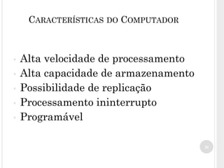 36
CARACTERÍSTICAS DO COMPUTADOR
• Alta velocidade de processamento
• Alta capacidade de armazenamento
• Possibilidade de replicação
• Processamento ininterrupto
• Programável
 