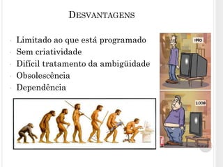 38
DESVANTAGENS
• Limitado ao que está programado
• Sem criatividade
• Difícil tratamento da ambigüidade
• Obsolescência
• Dependência
 
