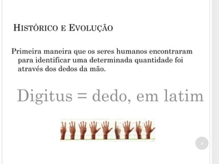 Primeira maneira que os seres humanos encontraram
para identificar uma determinada quantidade foi
através dos dedos da mão.
Digitus = dedo, em latim
4
HISTÓRICO E EVOLUÇÃO
 