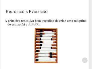 A primeira tentativa bem-sucedida de criar uma máquina
de contar foi o ÁBACO.
5
HISTÓRICO E EVOLUÇÃO
 