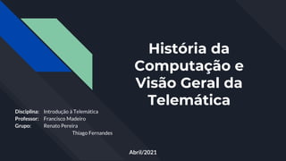 História da
Computação e
Visão Geral da
Telemática
Disciplina: Introdução à Telemática
Professor: Francisco Madeiro
Grupo: Renato Pereira
Thiago Fernandes
Abril/2021
 