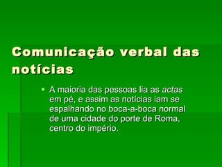Comunicação verbal das notícias A maioria das pessoas lia as  actas  em pé, e assim as notícias iam se espalhando no boca-a-boca normal de uma cidade do porte de Roma, centro do império. 