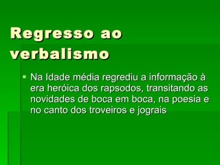 Regresso ao verbalismo Na Idade média regrediu a informação à era heróica dos rapsodos, transitando as novidades de boca em boca, na poesia e no canto dos troveiros e jograis 