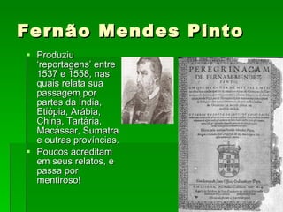 Fernão Mendes Pinto Produziu ‘reportagens’ entre 1537 e 1558, nas quais relata sua passagem por partes da Índia, Etiópia, Arábia, China, Tartária, Macássar, Sumatra e outras províncias. Poucos acreditam em seus relatos, e passa por mentiroso! 