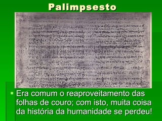 Palimpsesto Era comum o reaproveitamento das folhas de couro; com isto, muita coisa da história da humanidade se perdeu! 
