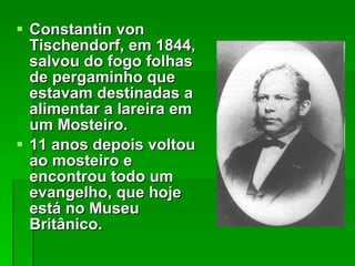Constantin von Tischendorf, em 1844, salvou do fogo folhas  de pergaminho que estavam destinadas a alimentar a lareira em um Mosteiro. 11 anos depois voltou ao mosteiro e encontrou todo um evangelho, que hoje está no Museu Britânico.  