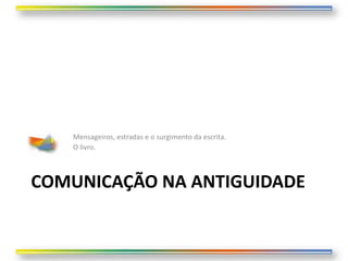 Mensageiros, estradas e o surgimento da escrita.
   O livro.



COMUNICAÇÃO NA ANTIGUIDADE
 