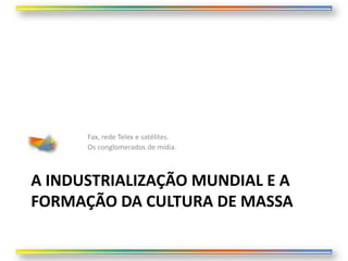 Fax, rede Telex e satélites.
      Os conglomerados de mídia.



A INDUSTRIALIZAÇÃO MUNDIAL E A
FORMAÇÃO DA CULTURA DE MASSA
 