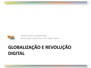 Telefonia móvel e portabilidade.
    Comunicação colaborativa: wiki, blogs e twitter.



GLOBALIZAÇÃO E REVOLUÇÃO
DIGITAL
 