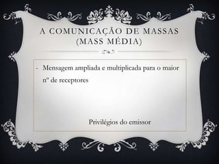 a comunicação de massas (mass média)Mensagem ampliada e multiplicada para o maior nº de receptores Privilégios do emissor 