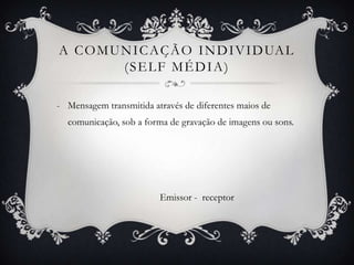 A comunicação individual (self média)Mensagem transmitida através de diferentes maios de comunicação, sob a forma de gravação de imagens ou sons.                                           Emissor -  receptor