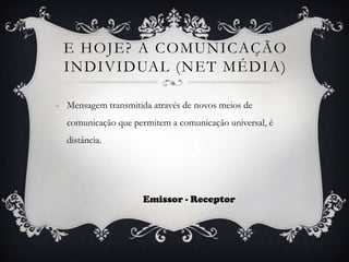 E hoje? A comunicação individual (net média)Mensagem transmitida através de novos meios de comunicação que permitem a comunicação universal, é distância.                                    Emissor - Receptor