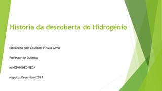 História da descoberta do Hidrogénio
Elaborado por: Castiano Pússua Gimo
Professor de Química
MINEDH/INED/IEDA
Maputo, Dezembro/2017
 