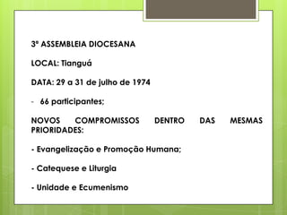 3ª ASSEMBLEIA DIOCESANA

LOCAL: Tianguá

DATA: 29 a 31 de julho de 1974

- 66 participantes;

NOVOS    COMPROMISSOS            DENTRO   DAS   MESMAS
PRIORIDADES:

- Evangelização e Promoção Humana;

- Catequese e Liturgia

- Unidade e Ecumenismo
 