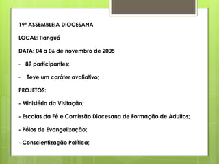 19ª ASSEMBLEIA DIOCESANA

LOCAL: Tianguá

DATA: 04 a 06 de novembro de 2005

- 89 participantes;

-   Teve um caráter avaliativo;

PROJETOS:

- Ministério da Visitação;

- Escolas da Fé e Comissão Diocesana de Formação de Adultos;

- Pólos de Evangelização;

- Conscientização Política;
 