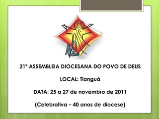 21ª ASSEMBLEIA DIOCESANA DO POVO DE DEUS

              LOCAL: Tianguá

    DATA: 25 a 27 de novembro de 2011

     (Celebrativa – 40 anos de diocese)
 