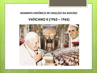 MOMENTO HISTÓRICO DE CRIAÇÃO DA DIOCESE:

     VATICANO II (1962 – 1965)
 