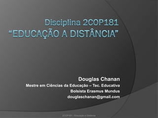 Douglas Chanan
Mestre em Ciências da Educação – Tec. Educativa
                      Bolsista Erasmus Mundus
                     douglaschanan@gmail.com



                  2COP181 – Educação a Distância
 