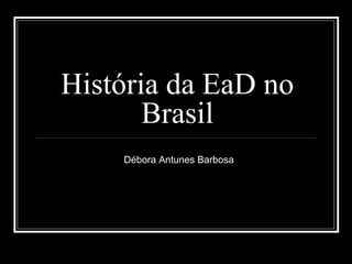 História da EaD no
Brasil
Débora Antunes Barbosa
 