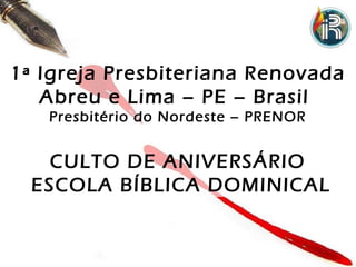 1ª Igreja Presbiteriana Renovada
   Abreu e Lima – PE – Brasil
   Presbitério do Nordeste – PRENOR


    CULTO DE ANIVERSÁRIO
  ESCOLA BÍBLICA DOMINICAL
 