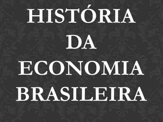 HISTÓRIA
    DA
ECONOMIA
BRASILEIRA
 