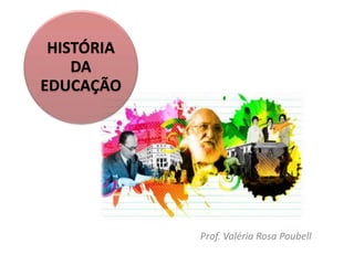 HISTÓRIA
DA
EDUCAÇÃO
Prof. Valéria Rosa Poubell
 