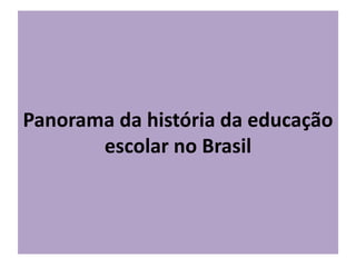 Panorama da história da educação
escolar no Brasil
 