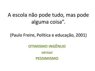 A escola não pode tudo, mas pode
alguma coisa”.
(Paulo Freire, Política e educação, 2001)
OTIMISMO INGÊNUO
versus
PESSIMISMO
 