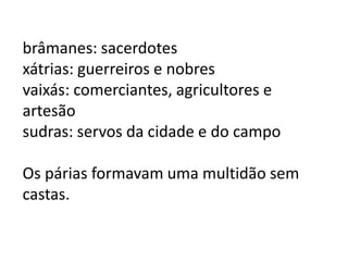 brâmanes: sacerdotes
xátrias: guerreiros e nobres
vaixás: comerciantes, agricultores e
artesão
sudras: servos da cidade e do campo

Os párias formavam uma multidão sem
castas.
 