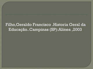 Filho,Geraldo Francisco .Historia Geral da
  Educação..Campinas (SP):Alinea ,2003
 