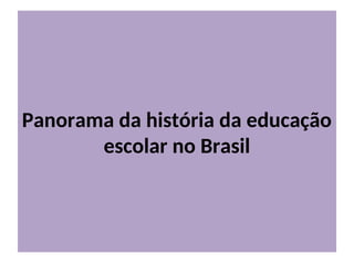 Panorama da história da educação
escolar no Brasil
 