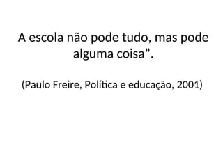 A escola não pode tudo, mas pode
alguma coisa”.
(Paulo Freire, Política e educação, 2001)
 