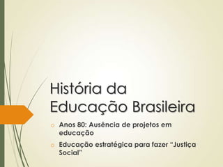 História da
Educação Brasileira
o Anos 80: Ausência de projetos em
  educação
o Educação estratégica para fazer “Justiça
  Social”
 