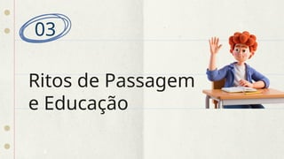 Ritos de Passagem
e Educação
03
 